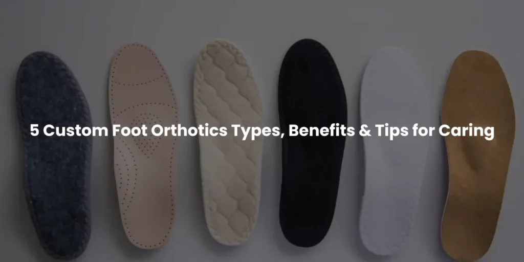 5-custom-foot-orthotics-types-benefits-and-tips-for-caring